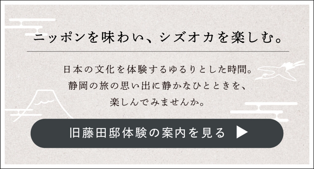 ニッポンを味わい、シズオカを楽しむ。
日本の文化を体験するゆるりとした時間。静岡の旅の思い出に静かなひとときを楽しんでみませんか。
旧藤田邸の案内を見る。